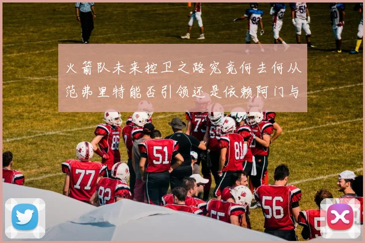 火箭队未来控卫之路究竟何去何从范弗里特能否引领还是依赖阿门与谢泼德
