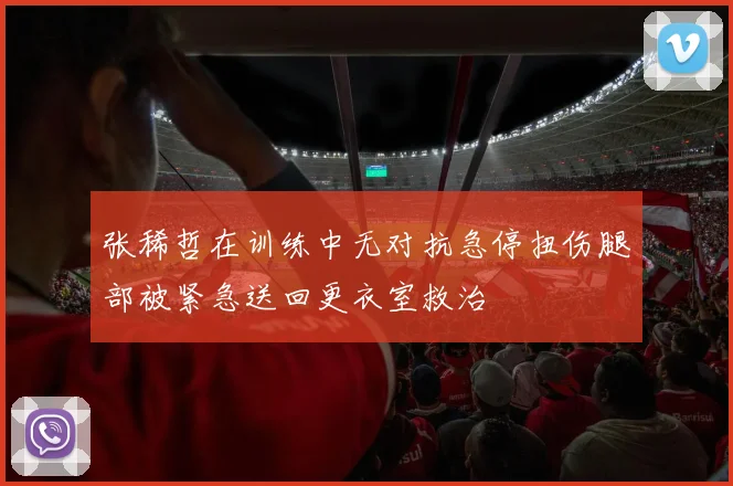 张稀哲在训练中无对抗急停扭伤腿部被紧急送回更衣室救治