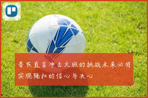 香农直言冲击文班的挑战未来必将实现隔扣的信心与决心