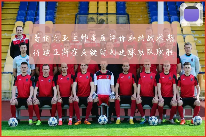 哥伦比亚主帅高度评价加纳战术期待迪亚斯在关键时刻进球助队取胜