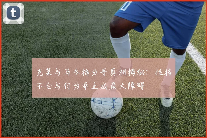 克莱与马冬梅分手真相揭秘：性格不合与行为举止成最大障碍