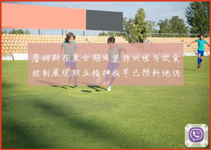 詹姆斯在聚会期间坚持训练与饮食控制展现职业精神我早已预料他仍将出战