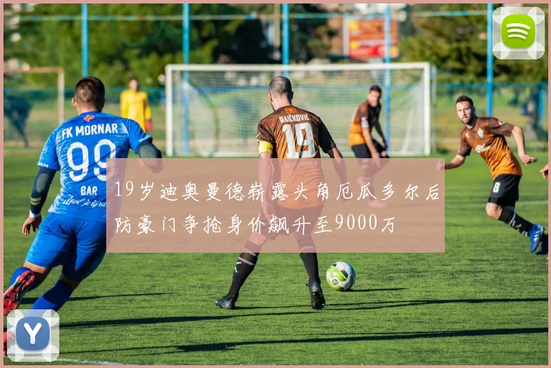 19岁迪奥曼德崭露头角厄瓜多尔后防豪门争抢身价飙升至9000万