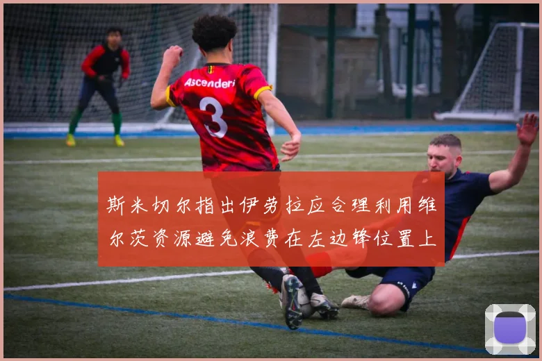 斯米切尔指出伊劳拉应合理利用维尔茨资源避免浪费在左边锋位置上