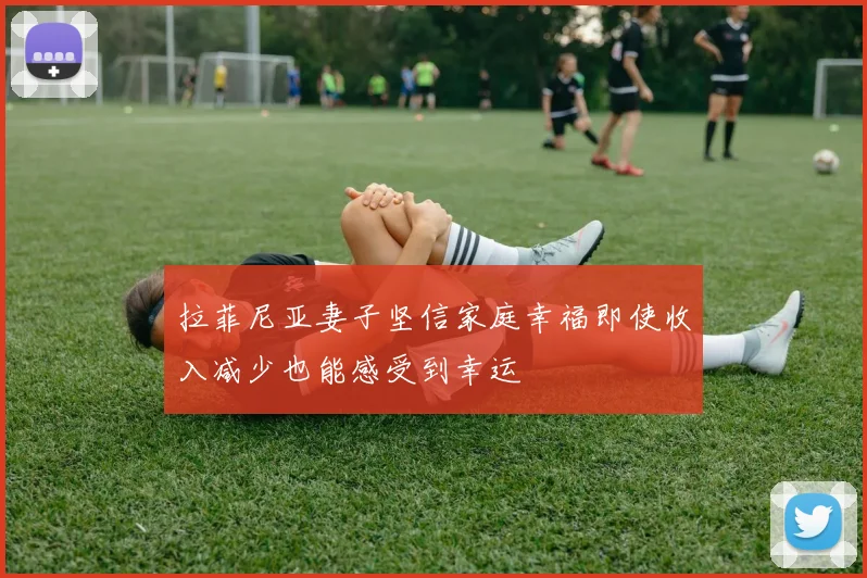 拉菲尼亚妻子坚信家庭幸福即使收入减少也能感受到幸运