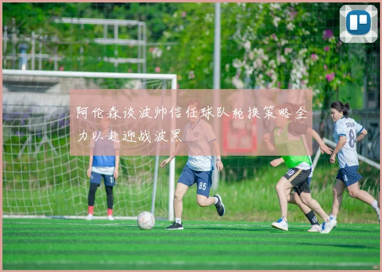 阿伦森谈波帅信任球队轮换策略全力以赴迎战波黑