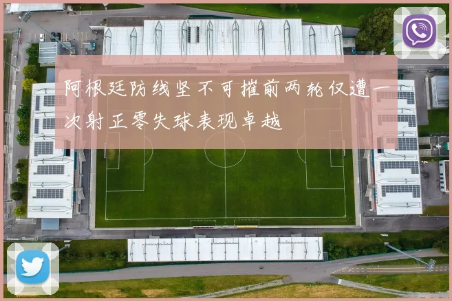 阿根廷防线坚不可摧前两轮仅遭一次射正零失球表现卓越