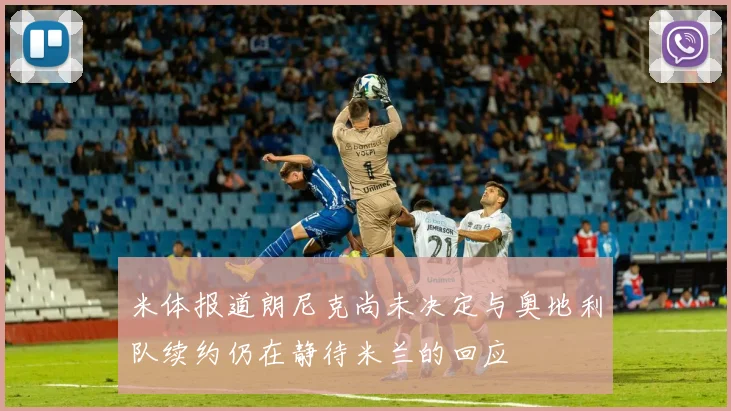 米体报道朗尼克尚未决定与奥地利队续约仍在静待米兰的回应