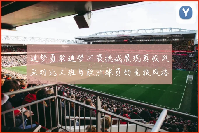 追梦勇敢追梦不畏挑战展现真我风采对比文班与欧洲球员的竞技风格