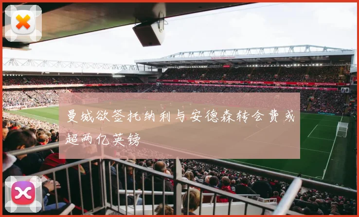 曼城欲签托纳利与安德森转会费或超两亿英镑